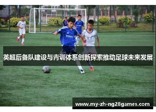 英超后备队建设与青训体系创新探索推动足球未来发展 英超后备队建设与青训体系创新探索推动足球未来发展