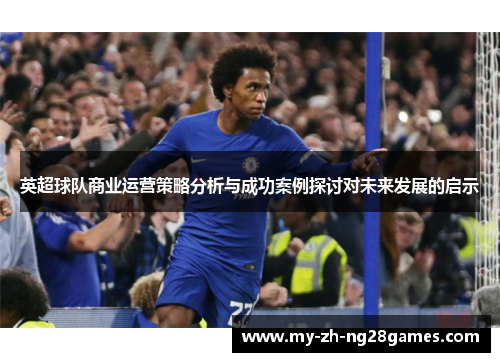 英超球队商业运营策略分析与成功案例探讨对未来发展的启示 英超球队商业运营策略分析与成功案例探讨对未来发展的启示