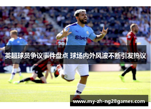 英超球员争议事件盘点 球场内外风波不断引发热议 英超球员争议事件盘点 球场内外风波不断引发热议