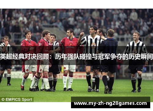 英超经典对决回顾:历年强队碰撞与冠军争夺的历史瞬间 英超经典对决回顾:历年强队碰撞与冠军争夺的历史瞬间