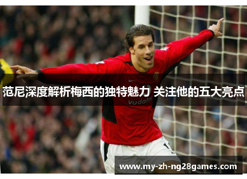 范尼深度解析梅西的独特魅力 关注他的五大亮点 范尼深度解析梅西的独特魅力 关注他的五大亮点