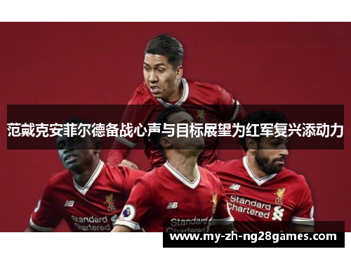 范戴克安菲尔德备战心声与目标展望为红军复兴添动力 范戴克安菲尔德备战心声与目标展望为红军复兴添动力