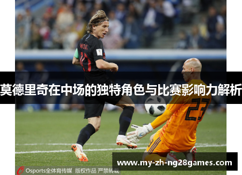 莫德里奇在中场的独特角色与比赛影响力解析 莫德里奇在中场的独特角色与比赛影响力解析