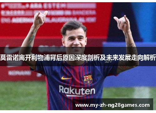 莫雷诺离开利物浦背后原因深度剖析及未来发展走向解析 莫雷诺离开利物浦背后原因深度剖析及未来发展走向解析