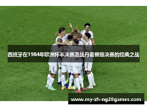 西班牙在1984年欧洲杯半决赛激战丹麦晋级决赛的经典之战