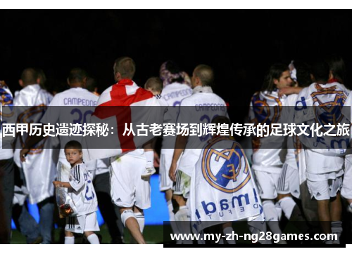 西甲历史遗迹探秘:从古老赛场到辉煌传承的足球文化之旅 西甲历史遗迹探秘:从古老赛场到辉煌传承的足球文化之旅