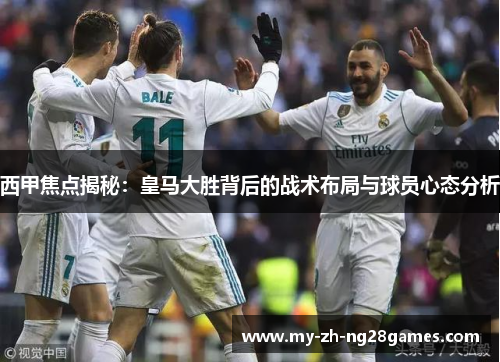 西甲焦点揭秘:皇马大胜背后的战术布局与球员心态分析 西甲焦点揭秘:皇马大胜背后的战术布局与球员心态分析