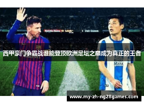 西甲豪门争霸战谁能登顶欧洲足坛之巅成为真正的王者 西甲豪门争霸战谁能登顶欧洲足坛之巅成为真正的王者