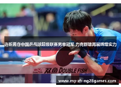 许昕勇夺中国乒乓球超级联赛男单冠军 力克群雄再展辉煌实力 许昕勇夺中国乒乓球超级联赛男单冠军 力克群雄再展辉煌实力