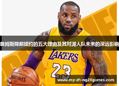 詹姆斯降薪续约的五大理由及其对湖人队未来的深远影响 詹姆斯降薪续约的五大理由及其对湖人队未来的深远影响