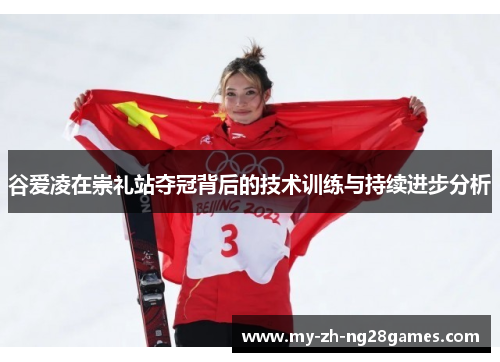 谷爱凌在崇礼站夺冠背后的技术训练与持续进步分析 谷爱凌在崇礼站夺冠背后的技术训练与持续进步分析
