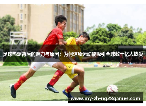 足球热潮背后的魅力与原因:为何这项运动能吸引全球数十亿人热爱 足球热潮背后的魅力与原因:为何这项运动能吸引全球数十亿人热爱
