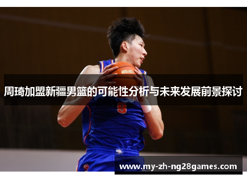 周琦加盟新疆男篮的可能性分析与未来发展前景探讨 周琦加盟新疆男篮的可能性分析与未来发展前景探讨