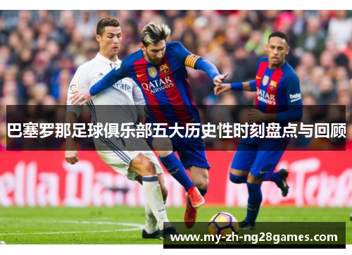 巴塞罗那足球俱乐部五大历史性时刻盘点与回顾 巴塞罗那足球俱乐部五大历史性时刻盘点与回顾