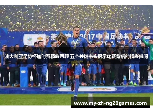 澳大利亚足协杯加时赛精彩回顾 五个关键事实揭示比赛背后的精彩瞬间 澳大利亚足协杯加时赛精彩回顾 五个关键事实揭示比赛背后的精彩瞬间