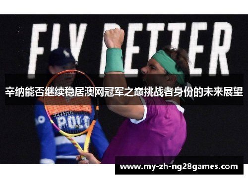 辛纳能否继续稳居澳网冠军之巅挑战者身份的未来展望 辛纳能否继续稳居澳网冠军之巅挑战者身份的未来展望