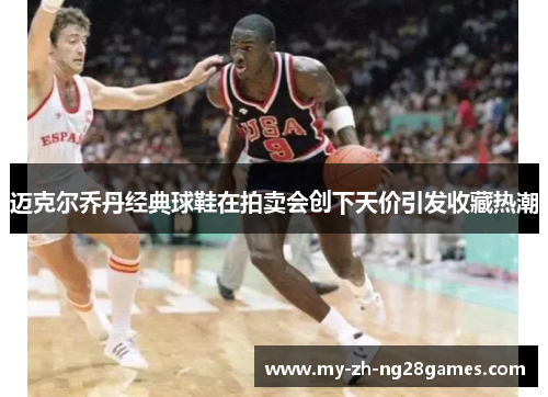 迈克尔乔丹经典球鞋在拍卖会创下天价引发收藏热潮 迈克尔乔丹经典球鞋在拍卖会创下天价引发收藏热潮