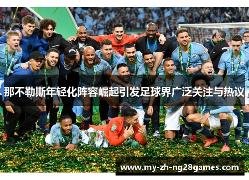 那不勒斯年轻化阵容崛起引发足球界广泛关注与热议 那不勒斯年轻化阵容崛起引发足球界广泛关注与热议