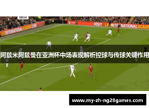 阿兹米阿兹曼在亚洲杯中场表现解析控球与传球关键作用 阿兹米阿兹曼在亚洲杯中场表现解析控球与传球关键作用