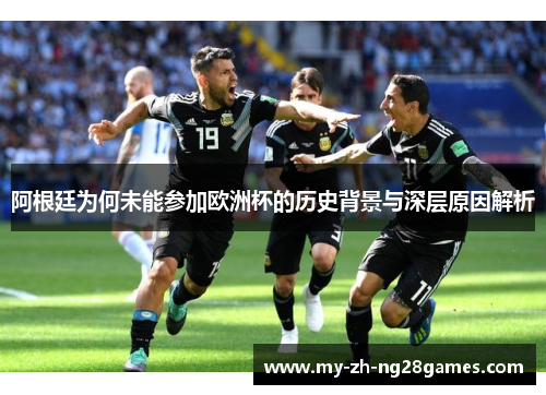 阿根廷为何未能参加欧洲杯的历史背景与深层原因解析 阿根廷为何未能参加欧洲杯的历史背景与深层原因解析