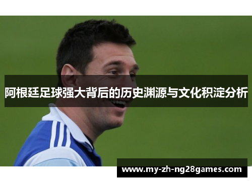 阿根廷足球强大背后的历史渊源与文化积淀分析 阿根廷足球强大背后的历史渊源与文化积淀分析