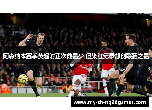 阿森纳本赛季英超射正次数最少 但染红纪录却创联赛之最 阿森纳本赛季英超射正次数最少 但染红纪录却创联赛之最