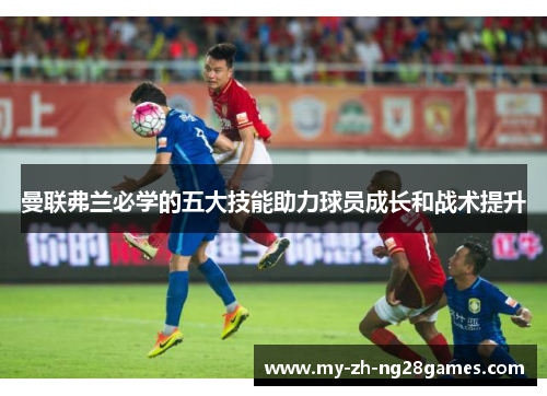 曼联弗兰必学的五大技能助力球员成长和战术提升 曼联弗兰必学的五大技能助力球员成长和战术提升