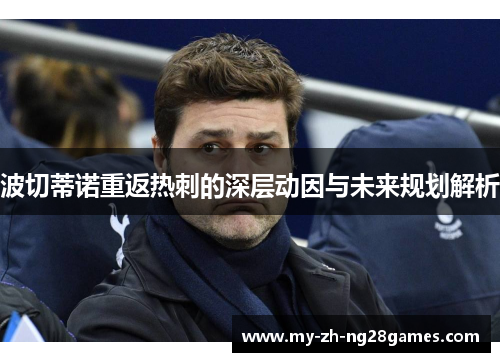 波切蒂诺重返热刺的深层动因与未来规划解析 波切蒂诺重返热刺的深层动因与未来规划解析