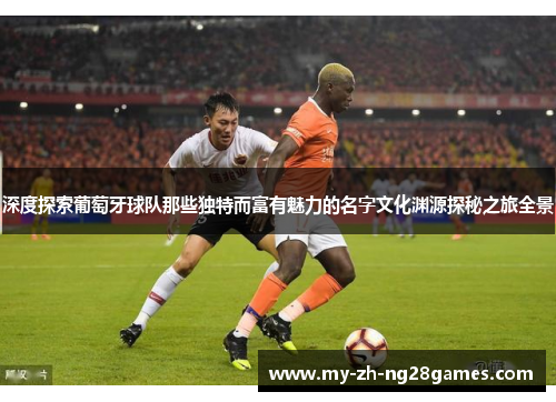深度探索葡萄牙球队那些独特而富有魅力的名字文化渊源探秘之旅全景 深度探索葡萄牙球队那些独特而富有魅力的名字文化渊源探秘之旅全景