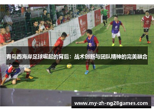青岛西海岸足球崛起的背后：战术创新与团队精神的完美融合