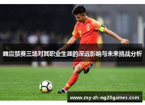 魏震禁赛三场对其职业生涯的深远影响与未来挑战分析 魏震禁赛三场对其职业生涯的深远影响与未来挑战分析