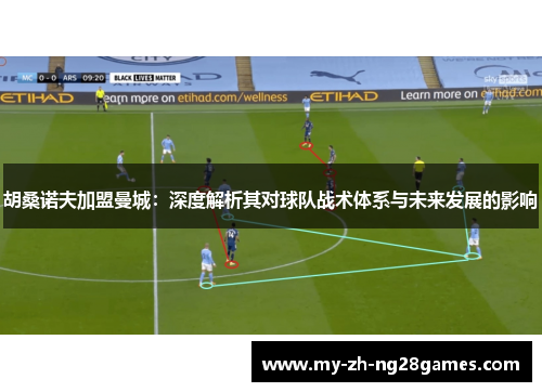 胡桑诺夫加盟曼城：深度解析其对球队战术体系与未来发展的影响