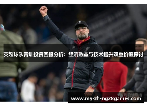 英超球队青训投资回报分析:经济效益与技术提升双重价值探讨 英超球队青训投资回报分析:经济效益与技术提升双重价值探讨