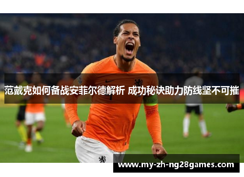 范戴克如何备战安菲尔德解析 成功秘诀助力防线坚不可摧