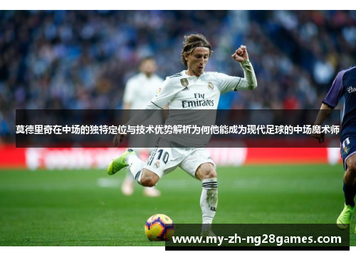 莫德里奇在中场的独特定位与技术优势解析为何他能成为现代足球的中场魔术师 莫德里奇在中场的独特定位与技术优势解析为何他能成为现代足球的中场魔术师