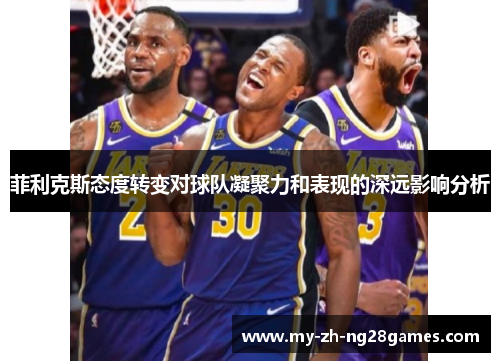 菲利克斯态度转变对球队凝聚力和表现的深远影响分析 菲利克斯态度转变对球队凝聚力和表现的深远影响分析