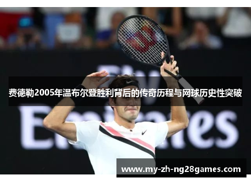 费德勒2005年温布尔登胜利背后的传奇历程与网球历史性突破