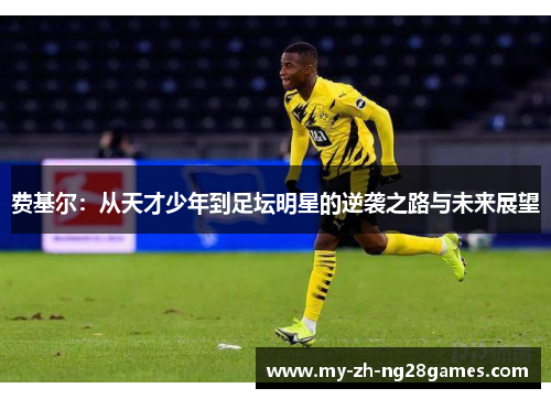 费基尔:从天才少年到足坛明星的逆袭之路与未来展望 费基尔:从天才少年到足坛明星的逆袭之路与未来展望