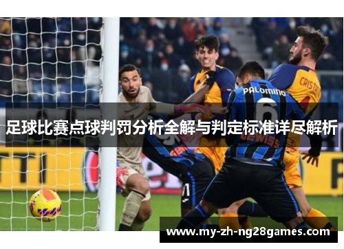 足球比赛点球判罚分析全解与判定标准详尽解析 足球比赛点球判罚分析全解与判定标准详尽解析