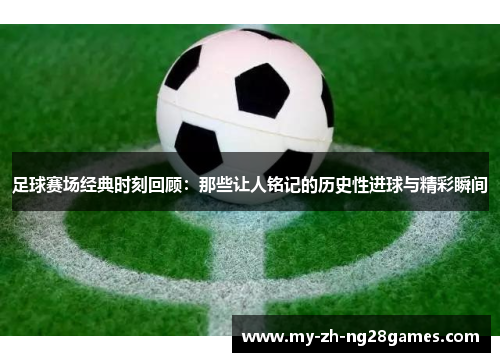 足球赛场经典时刻回顾:那些让人铭记的历史性进球与精彩瞬间 足球赛场经典时刻回顾:那些让人铭记的历史性进球与精彩瞬间