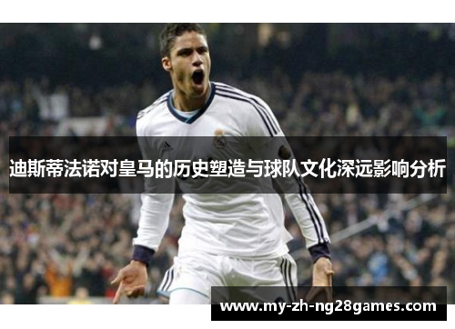 迪斯蒂法诺对皇马的历史塑造与球队文化深远影响分析 迪斯蒂法诺对皇马的历史塑造与球队文化深远影响分析