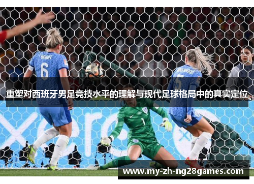 重塑对西班牙男足竞技水平的理解与现代足球格局中的真实定位 重塑对西班牙男足竞技水平的理解与现代足球格局中的真实定位