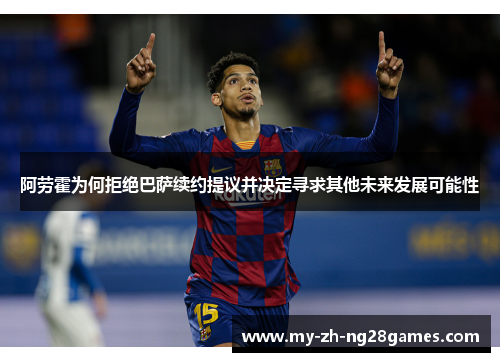 阿劳霍为何拒绝巴萨续约提议并决定寻求其他未来发展可能性 阿劳霍为何拒绝巴萨续约提议并决定寻求其他未来发展可能性
