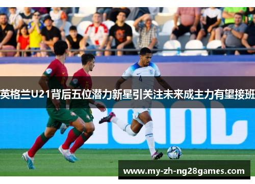 英格兰U21背后五位潜力新星引关注未来成主力有望接班