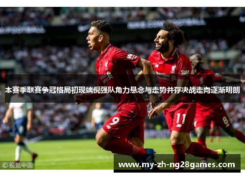本赛季联赛争冠格局初现端倪强队角力悬念与走势并存决战走向逐渐明朗 本赛季联赛争冠格局初现端倪强队角力悬念与走势并存决战走向逐渐明朗