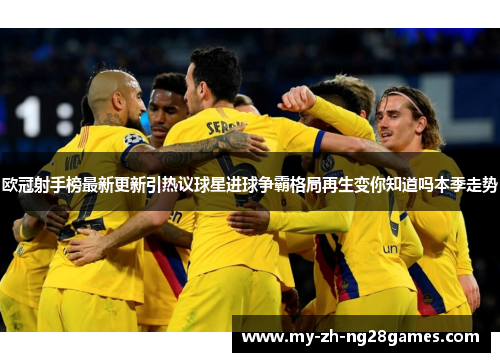 欧冠射手榜最新更新引热议球星进球争霸格局再生变你知道吗本季走势 欧冠射手榜最新更新引热议球星进球争霸格局再生变你知道吗本季走势