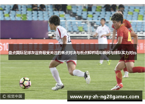 盘点国际足球友谊赛最受关注的焦点对决与看点解析精彩瞬间与球队实力对比