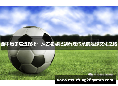 西甲历史遗迹探秘：从古老赛场到辉煌传承的足球文化之旅