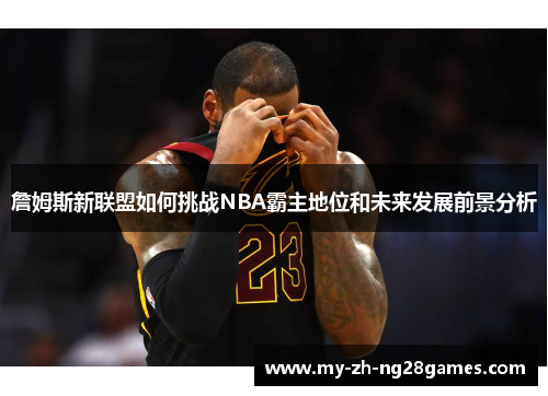 詹姆斯新联盟如何挑战NBA霸主地位和未来发展前景分析