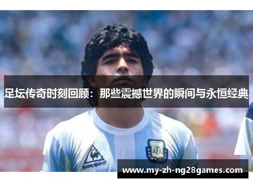 足坛传奇时刻回顾：那些震撼世界的瞬间与永恒经典
